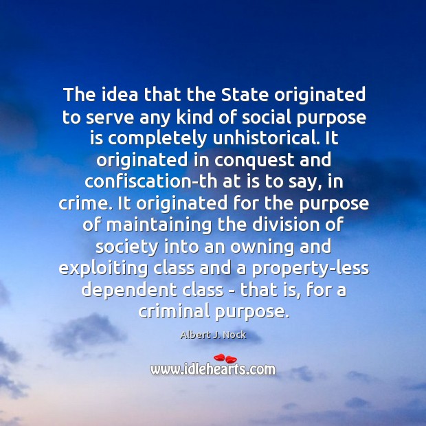 The idea that the State originated to serve any kind of social Albert J. Nock Picture Quote