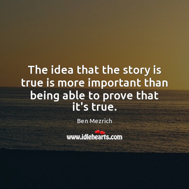The idea that the story is true is more important than being able to prove that it’s true. 