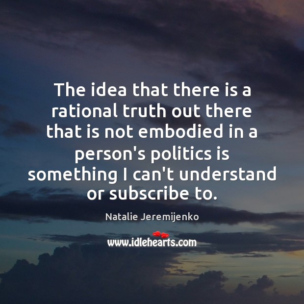 The idea that there is a rational truth out there that is Natalie Jeremijenko Picture Quote