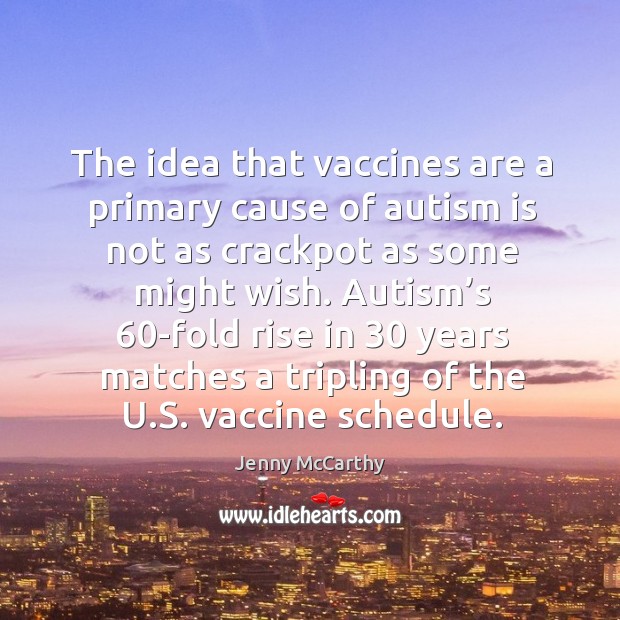 The idea that vaccines are a primary cause of autism is not as crackpot as some might wish. Jenny McCarthy Picture Quote