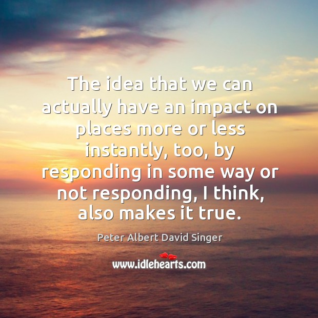 The idea that we can actually have an impact on places more or less instantly Peter Albert David Singer Picture Quote