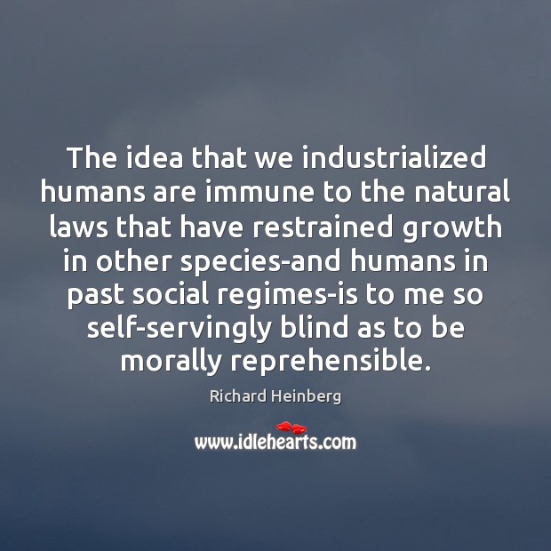 The idea that we industrialized humans are immune to the natural laws Richard Heinberg Picture Quote