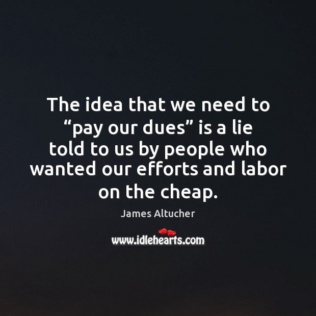 The idea that we need to “pay our dues” is a lie James Altucher Picture Quote