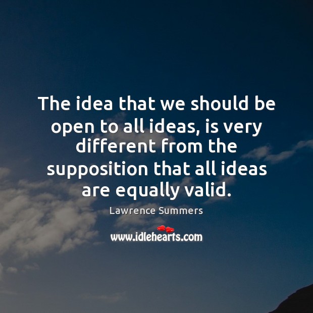The idea that we should be open to all ideas, is very Lawrence Summers Picture Quote