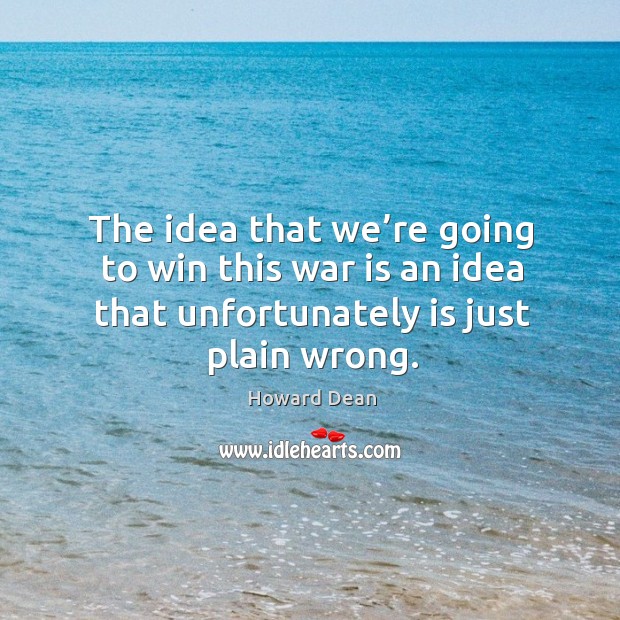 The idea that we’re going to win this war is an idea that unfortunately is just plain wrong. Howard Dean Picture Quote