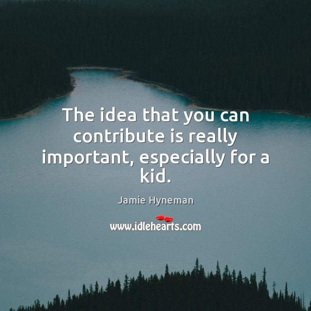The idea that you can contribute is really important, especially for a kid. Image