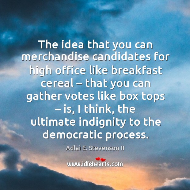 The idea that you can merchandise candidates for high office like breakfast cereal Adlai E. Stevenson II Picture Quote