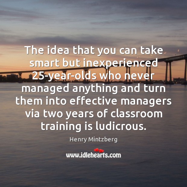 The idea that you can take smart but inexperienced 25-year-olds who never Henry Mintzberg Picture Quote