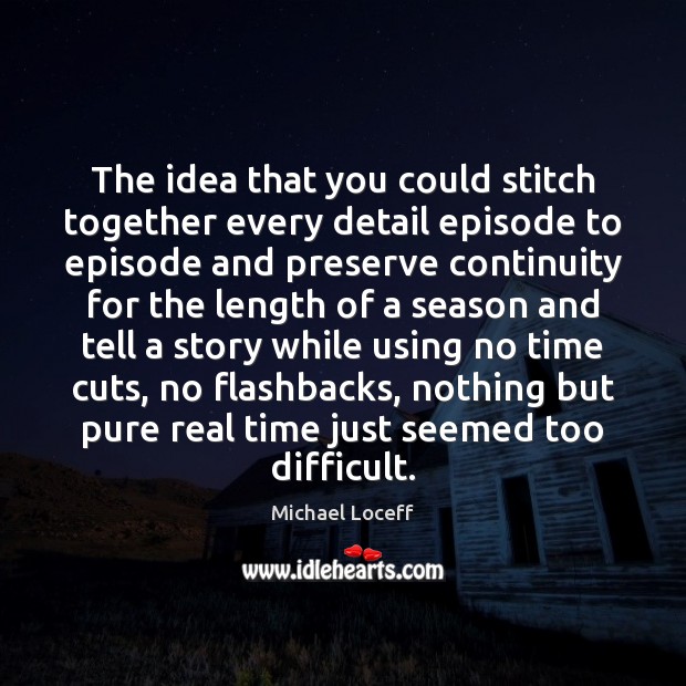 The idea that you could stitch together every detail episode to episode Michael Loceff Picture Quote