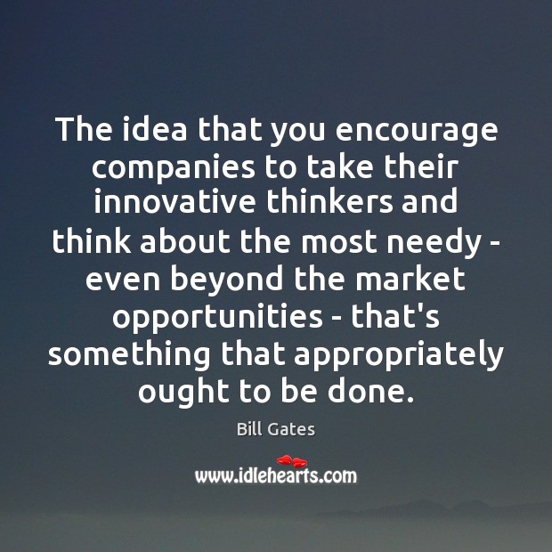 The idea that you encourage companies to take their innovative thinkers and Bill Gates Picture Quote