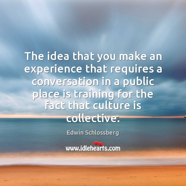 The idea that you make an experience that requires a conversation in Edwin Schlossberg Picture Quote