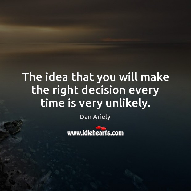 The idea that you will make the right decision every time is very unlikely. Dan Ariely Picture Quote