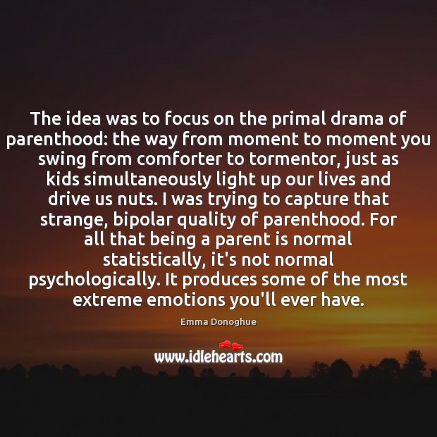The idea was to focus on the primal drama of parenthood: the Emma Donoghue Picture Quote