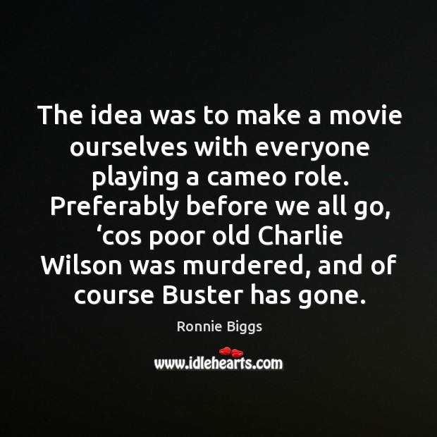 The idea was to make a movie ourselves with everyone playing a cameo role. Ronnie Biggs Picture Quote