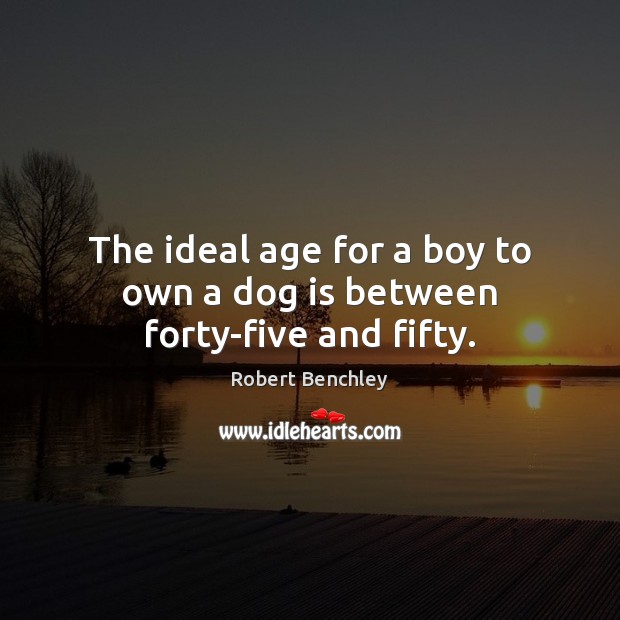 The ideal age for a boy to own a dog is between forty-five and fifty. Robert Benchley Picture Quote