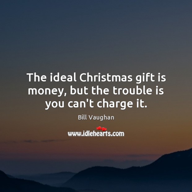 The ideal Christmas gift is money, but the trouble is you can’t charge it. Bill Vaughan Picture Quote