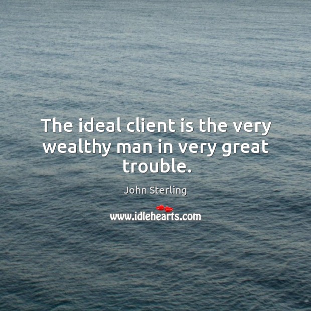 The ideal client is the very wealthy man in very great trouble. John Sterling Picture Quote