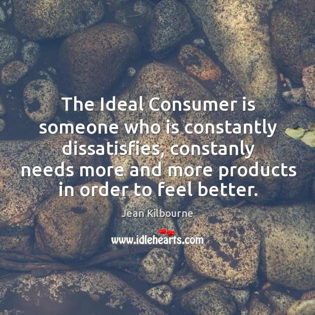 The Ideal Consumer is someone who is constantly dissatisfies, constanly needs more Jean Kilbourne Picture Quote