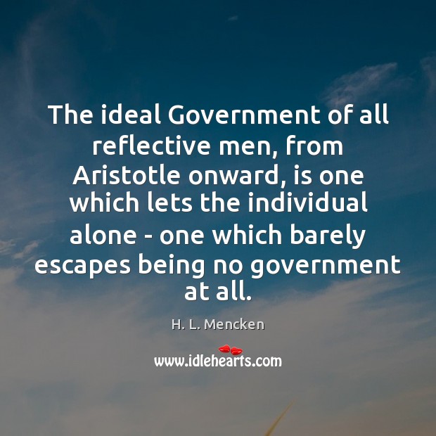 The ideal Government of all reflective men, from Aristotle onward, is one H. L. Mencken Picture Quote