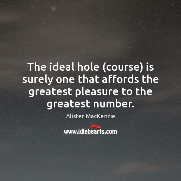 The ideal hole (course) is surely one that affords the greatest pleasure Alister MacKenzie Picture Quote