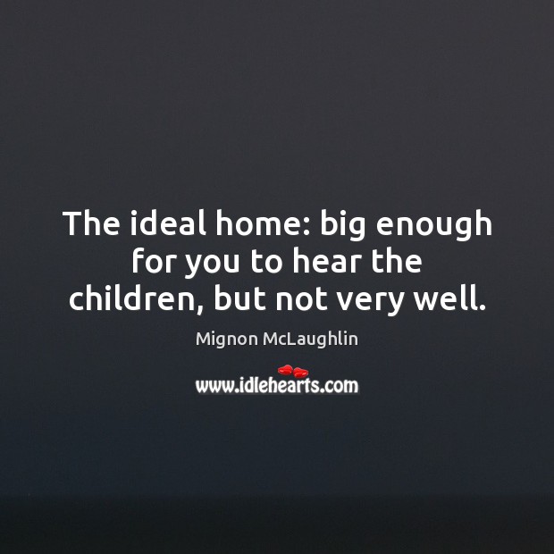 The ideal home: big enough for you to hear the children, but not very well. Mignon McLaughlin Picture Quote