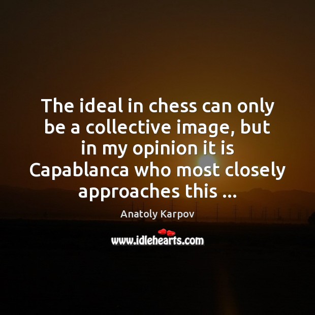 The ideal in chess can only be a collective image, but in Anatoly Karpov Picture Quote