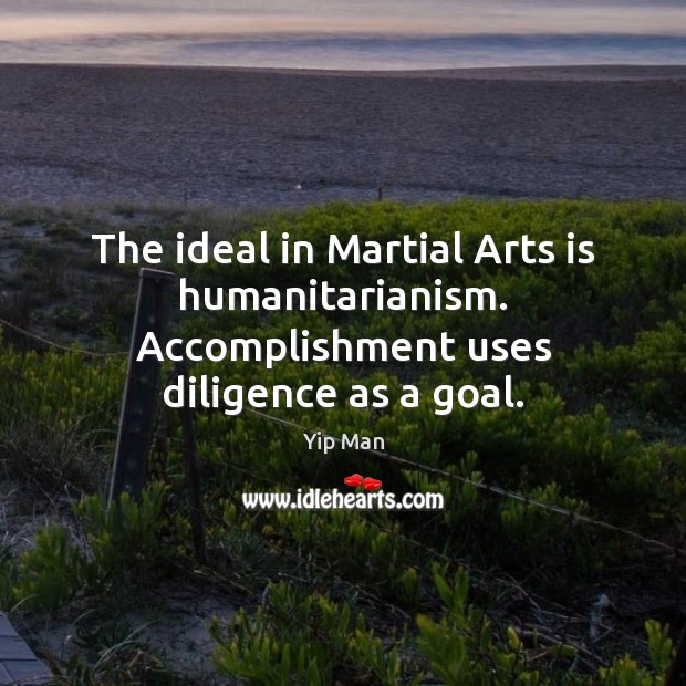 The ideal in Martial Arts is humanitarianism. Accomplishment uses diligence as a goal. Yip Man Picture Quote