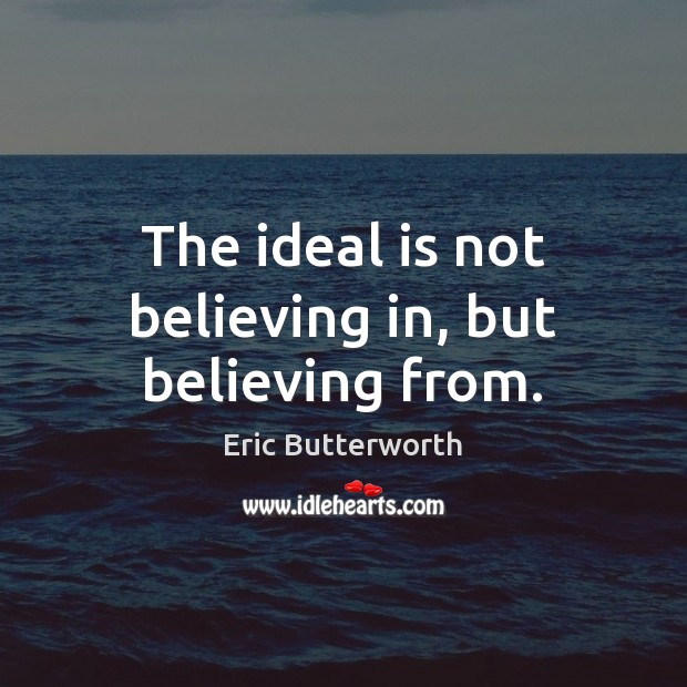 The ideal is not believing in, but believing from. Eric Butterworth Picture Quote