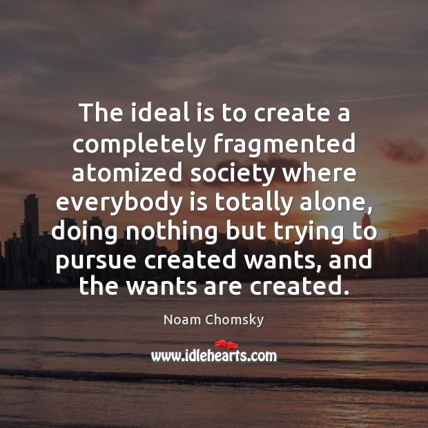 The ideal is to create a completely fragmented atomized society where everybody Noam Chomsky Picture Quote