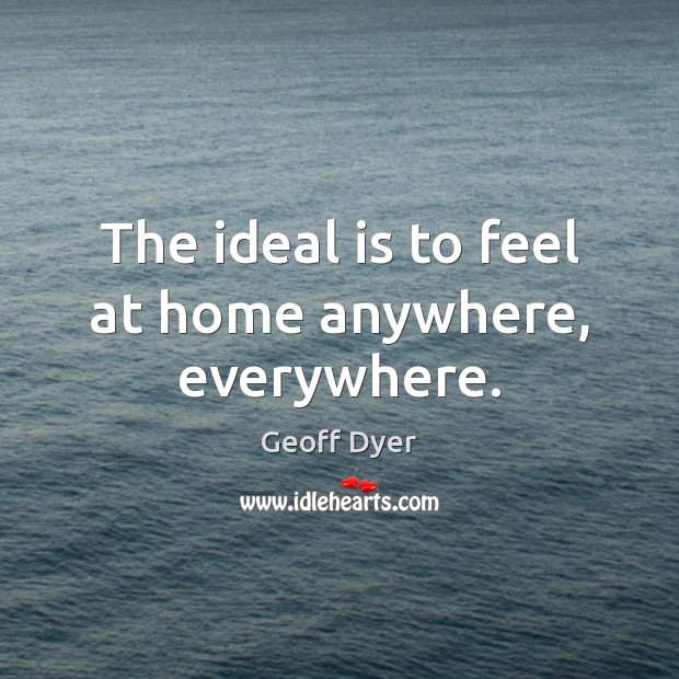 The ideal is to feel at home anywhere, everywhere. Geoff Dyer Picture Quote