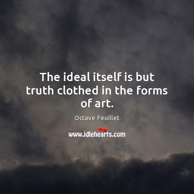 The ideal itself is but truth clothed in the forms of art. Octave Feuillet Picture Quote