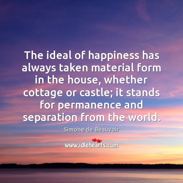 The ideal of happiness has always taken material form in the house, Simone de Beauvoir Picture Quote