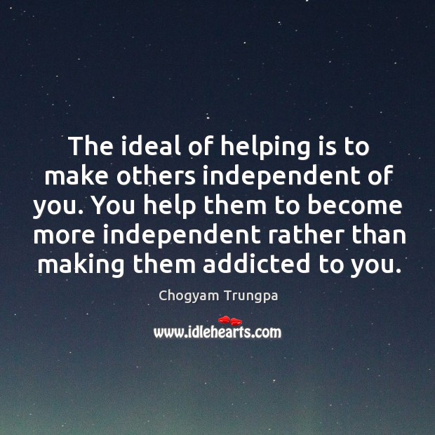 The ideal of helping is to make others independent of you. You Image
