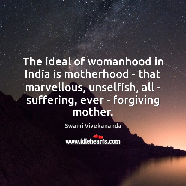 The ideal of womanhood in India is motherhood – that marvellous, unselfish, 