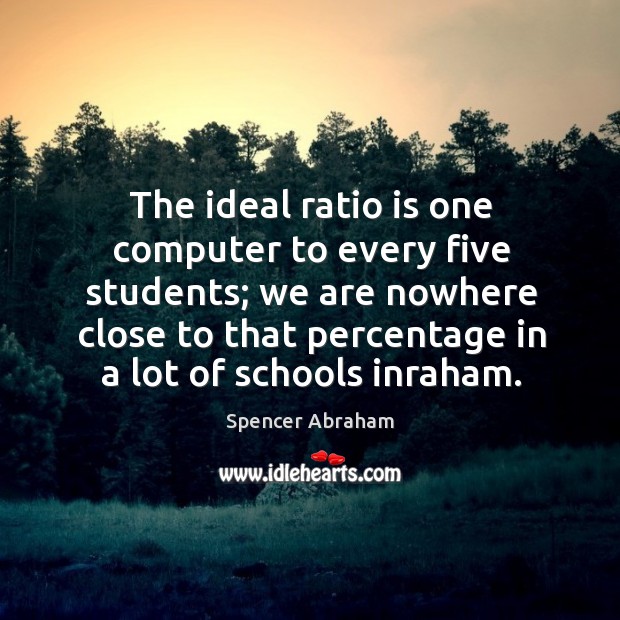 The ideal ratio is one computer to every five students; we are nowhere close to that Spencer Abraham Picture Quote
