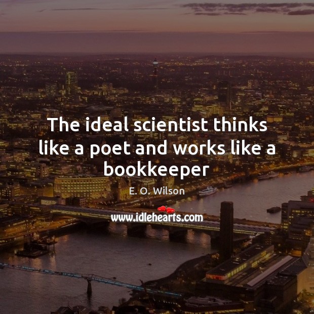 The ideal scientist thinks like a poet and works like a bookkeeper E. O. Wilson Picture Quote