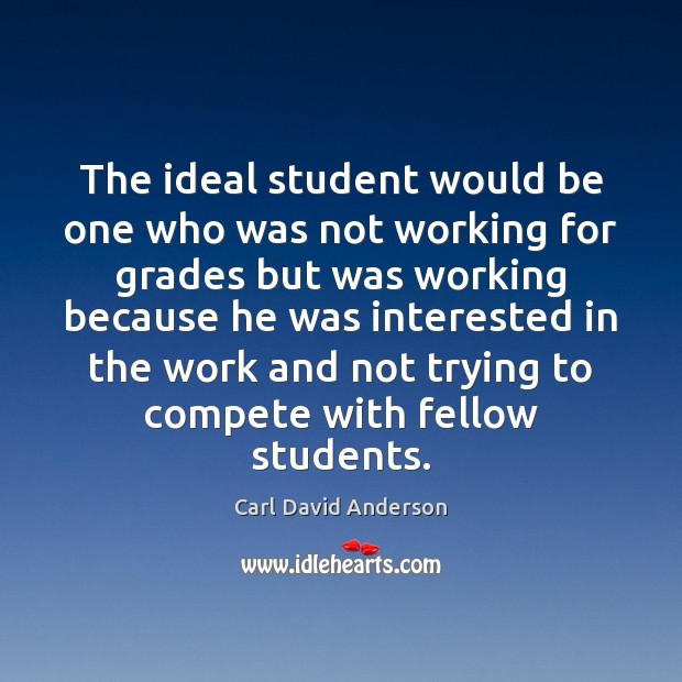 The ideal student would be one who was not working for grades Carl David Anderson Picture Quote
