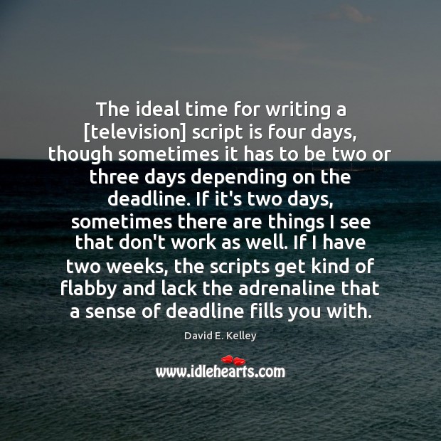 The ideal time for writing a [television] script is four days, though David E. Kelley Picture Quote