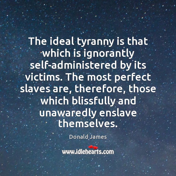 The ideal tyranny is that which is ignorantly self-administered by its victims. Donald James Picture Quote