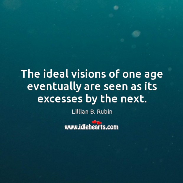 The ideal visions of one age eventually are seen as its excesses by the next. Lillian B. Rubin Picture Quote