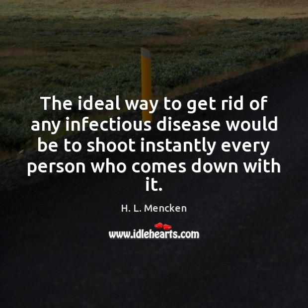 The ideal way to get rid of any infectious disease would be H. L. Mencken Picture Quote