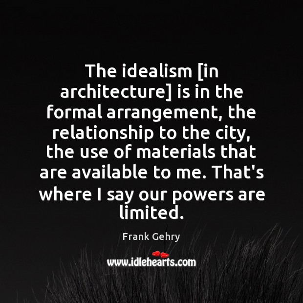 The idealism [in architecture] is in the formal arrangement, the relationship to Frank Gehry Picture Quote