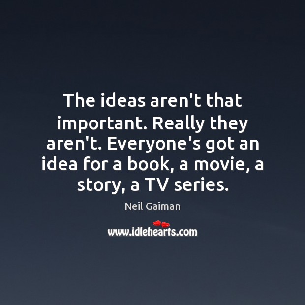 The ideas aren’t that important. Really they aren’t. Everyone’s got an idea Image