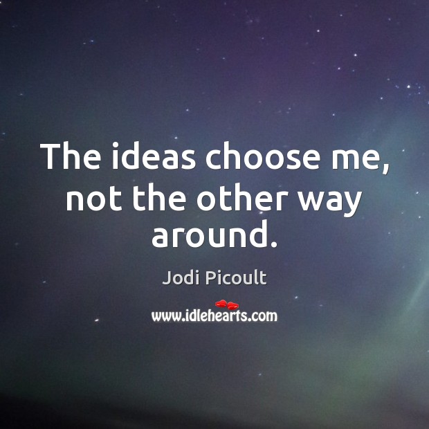 The ideas choose me, not the other way around. Jodi Picoult Picture Quote