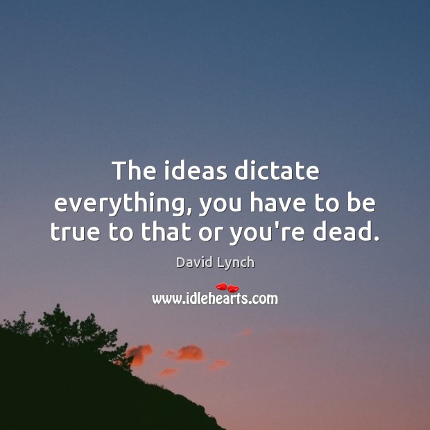 The ideas dictate everything, you have to be true to that or you’re dead. David Lynch Picture Quote