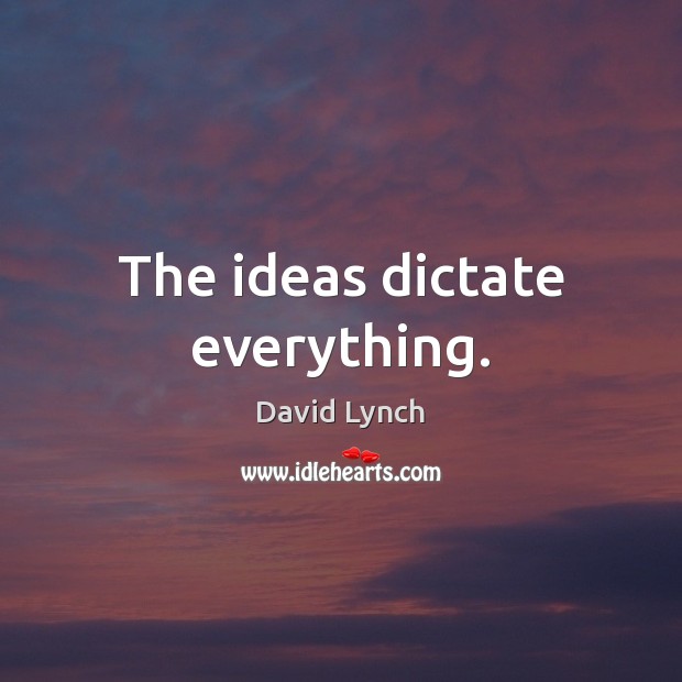 The ideas dictate everything. David Lynch Picture Quote