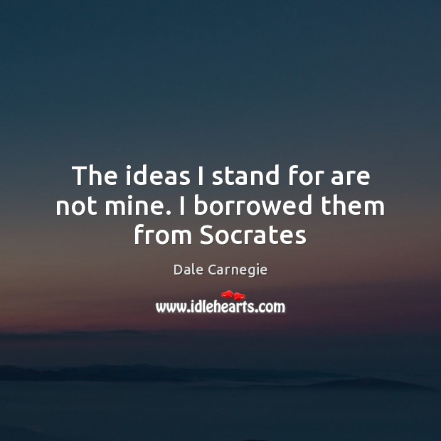 The ideas I stand for are not mine. I borrowed them from Socrates Dale Carnegie Picture Quote