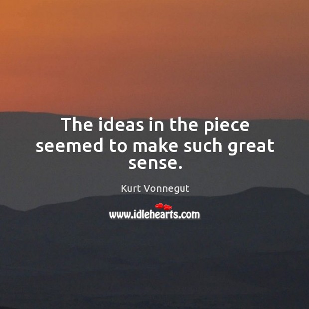 The ideas in the piece seemed to make such great sense. Kurt Vonnegut Picture Quote