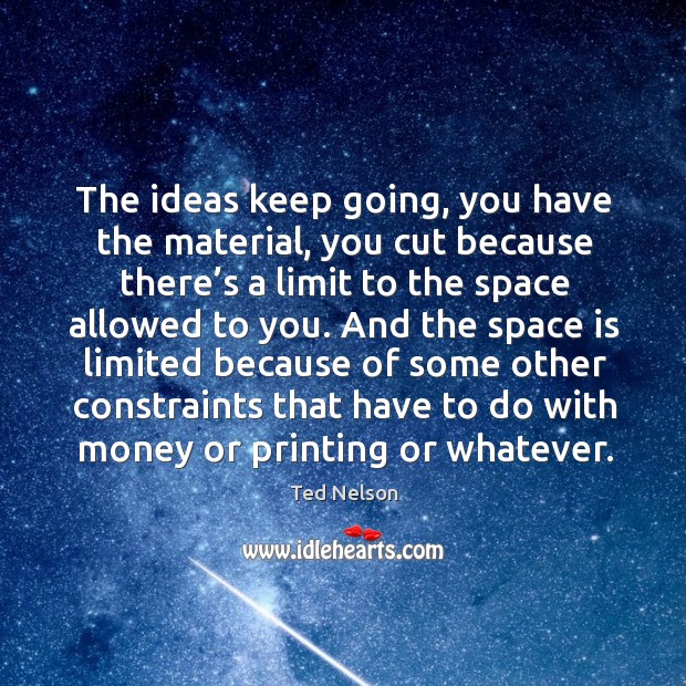 The ideas keep going, you have the material, you cut because there’s a limit to the space allowed to you. Ted Nelson Picture Quote