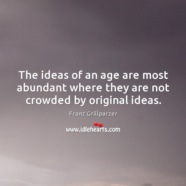 The ideas of an age are most abundant where they are not crowded by original ideas. Franz Grillparzer Picture Quote